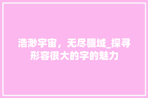 浩渺宇宙，无尽疆域_探寻形容很大的字的魅力