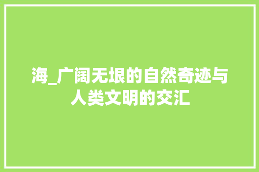 海_广阔无垠的自然奇迹与人类文明的交汇
