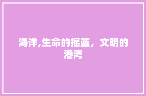 海洋,生命的摇篮，文明的港湾