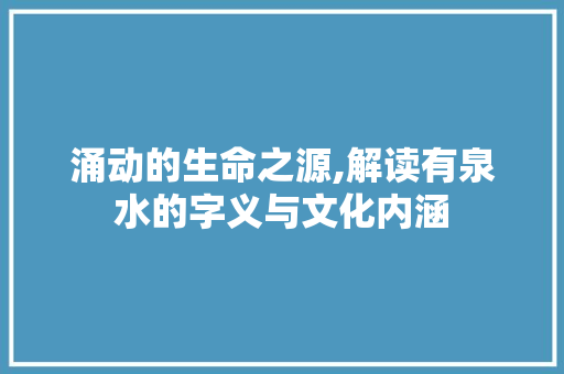 涌动的生命之源,解读有泉水的字义与文化内涵