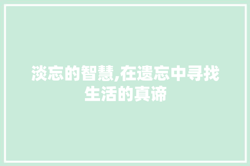 淡忘的智慧,在遗忘中寻找生活的真谛