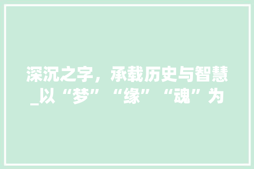 深沉之字，承载历史与智慧_以“梦”“缘”“魂”为例