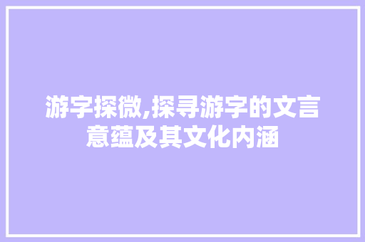 游字探微,探寻游字的文言意蕴及其文化内涵