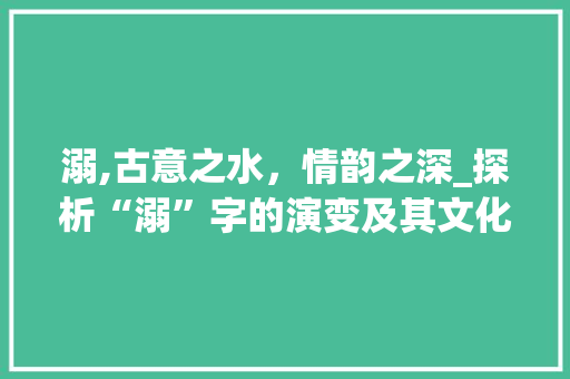 溺,古意之水，情韵之深_探析“溺”字的演变及其文化内涵