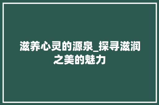 滋养心灵的源泉_探寻滋润之美的魅力