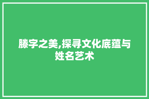 滕字之美,探寻文化底蕴与姓名艺术