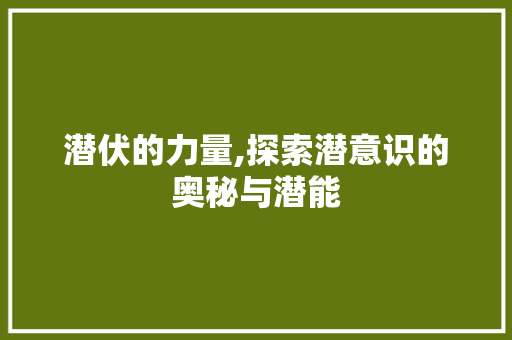 潜伏的力量,探索潜意识的奥秘与潜能