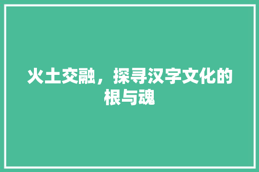 火土交融，探寻汉字文化的根与魂