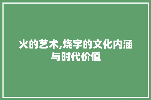 火的艺术,烧字的文化内涵与时代价值