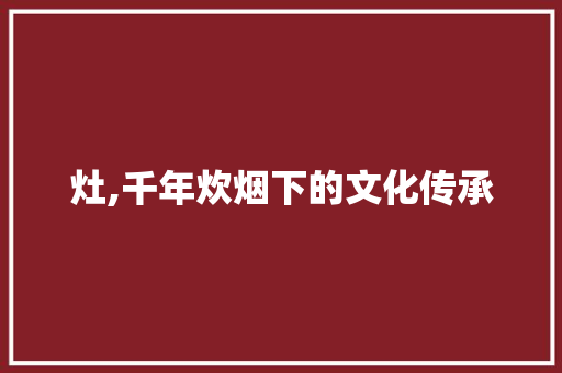 灶,千年炊烟下的文化传承