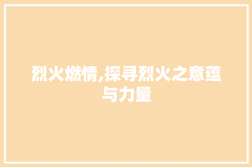 烈火燃情,探寻烈火之意蕴与力量