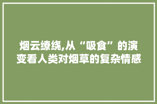 烟云缭绕,从“吸食”的演变看人类对烟草的复杂情感