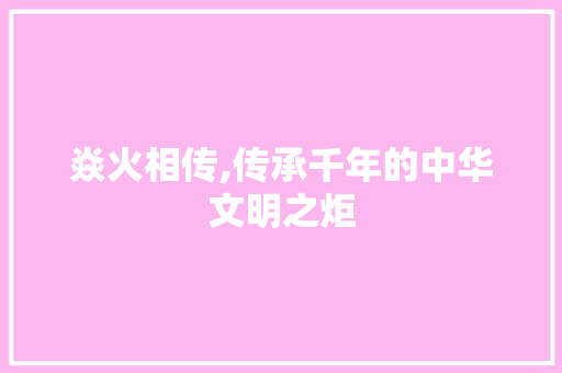 焱火相传,传承千年的中华文明之炬