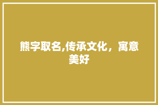 熊字取名,传承文化，寓意美好 演讲稿范文
