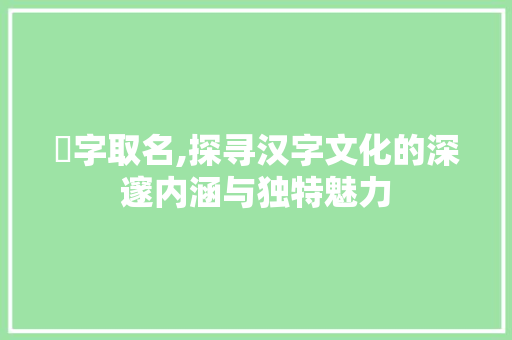 燳字取名,探寻汉字文化的深邃内涵与独特魅力