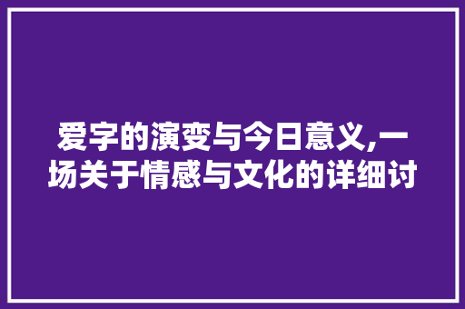 爱字的演变与今日意义,一场关于情感与文化的详细讨论