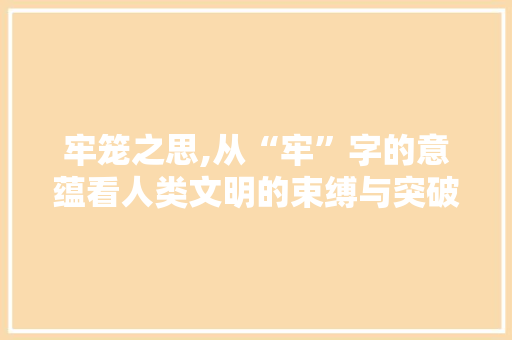 牢笼之思,从“牢”字的意蕴看人类文明的束缚与突破