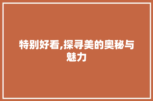 特别好看,探寻美的奥秘与魅力