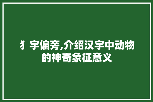犭字偏旁,介绍汉字中动物的神奇象征意义
