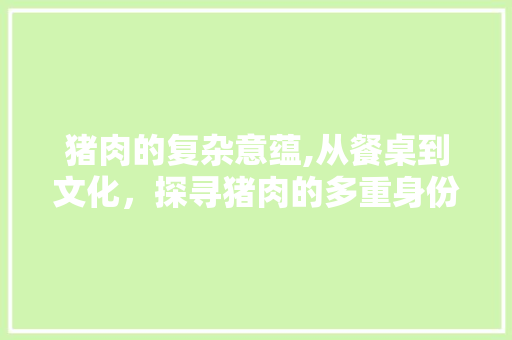 猪肉的复杂意蕴,从餐桌到文化，探寻猪肉的多重身份