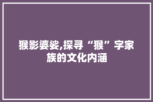 猴影婆娑,探寻“猴”字家族的文化内涵