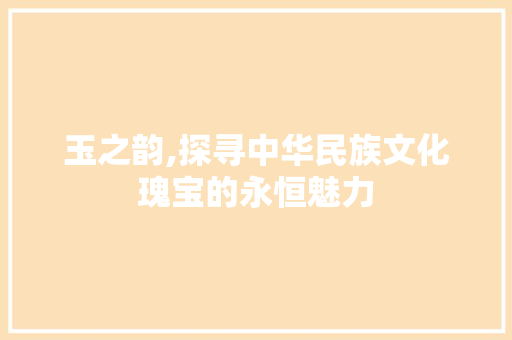 玉之韵,探寻中华民族文化瑰宝的永恒魅力