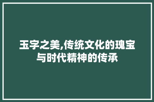 玉字之美,传统文化的瑰宝与时代精神的传承