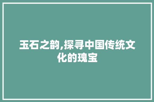 玉石之韵,探寻中国传统文化的瑰宝