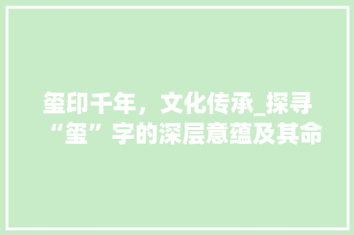 玺印千年，文化传承_探寻“玺”字的深层意蕴及其命名艺术