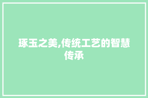 琢玉之美,传统工艺的智慧传承