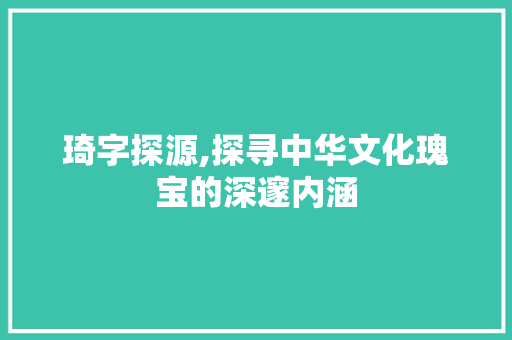 琦字探源,探寻中华文化瑰宝的深邃内涵