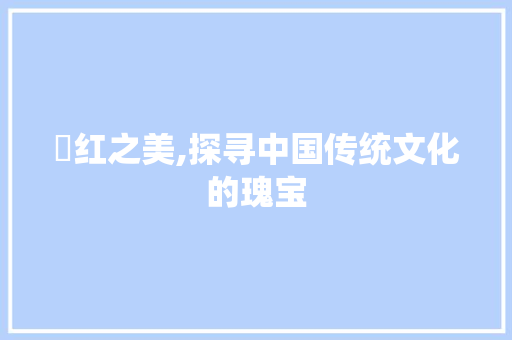 璟红之美,探寻中国传统文化的瑰宝