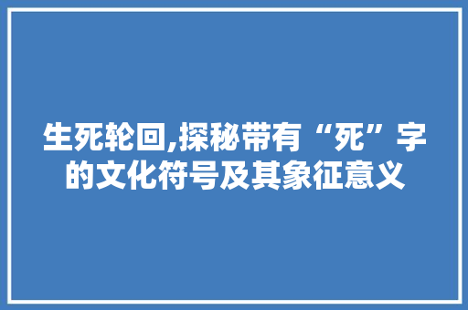 生死轮回,探秘带有“死”字的文化符号及其象征意义