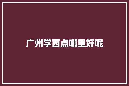 广州学西点哪里好呢