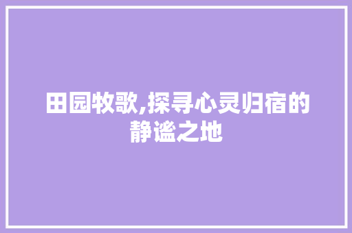 田园牧歌,探寻心灵归宿的静谧之地