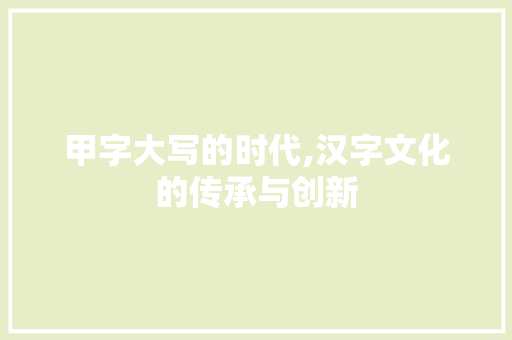 甲字大写的时代,汉字文化的传承与创新