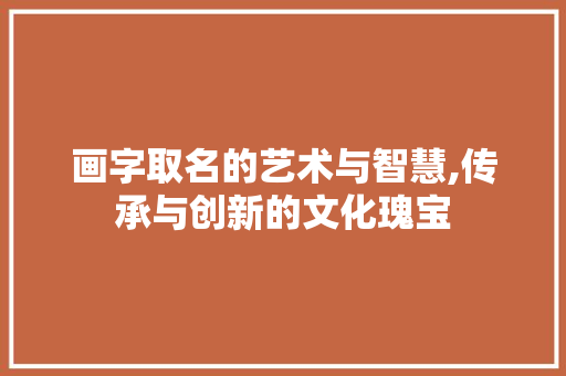 画字取名的艺术与智慧,传承与创新的文化瑰宝