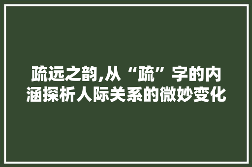 疏远之韵,从“疏”字的内涵探析人际关系的微妙变化
