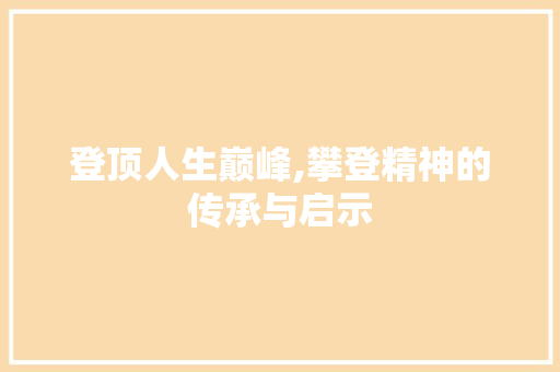 登顶人生巅峰,攀登精神的传承与启示