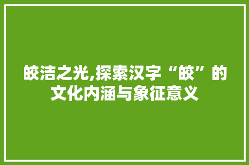皎洁之光,探索汉字“皎”的文化内涵与象征意义