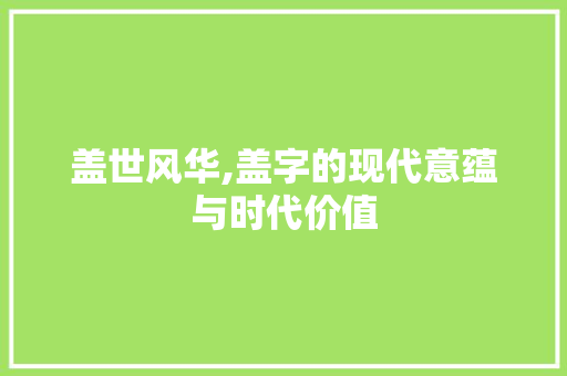 盖世风华,盖字的现代意蕴与时代价值