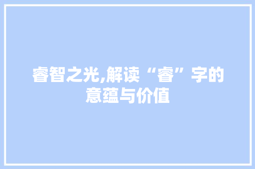 睿智之光,解读“睿”字的意蕴与价值