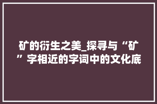 矿的衍生之美_探寻与“矿”字相近的字词中的文化底蕴