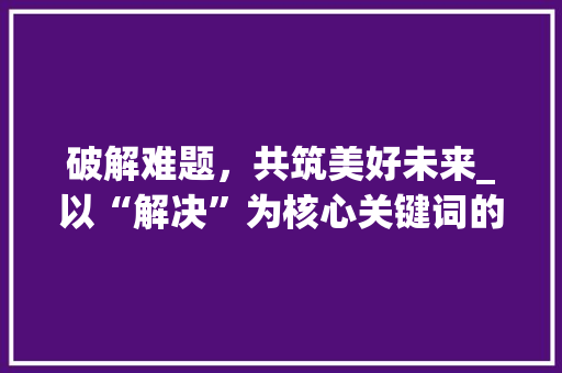 破解难题，共筑美好未来_以“解决”为核心关键词的探索与方法