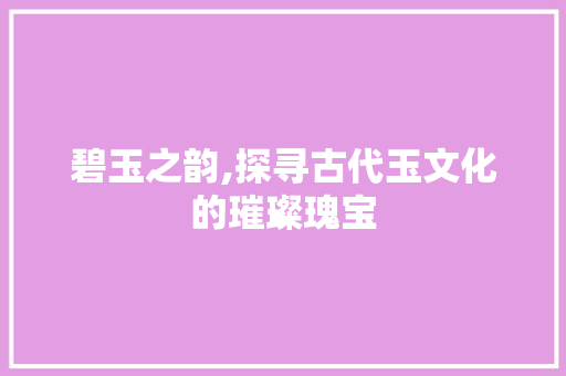 碧玉之韵,探寻古代玉文化的璀璨瑰宝