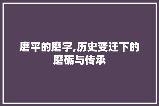 磨平的磨字,历史变迁下的磨砺与传承