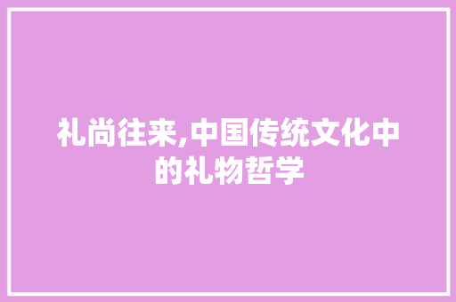 礼尚往来,中国传统文化中的礼物哲学