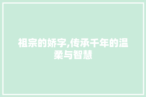 祖宗的娇字,传承千年的温柔与智慧