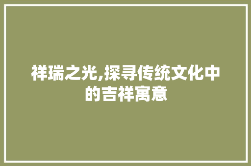 祥瑞之光,探寻传统文化中的吉祥寓意