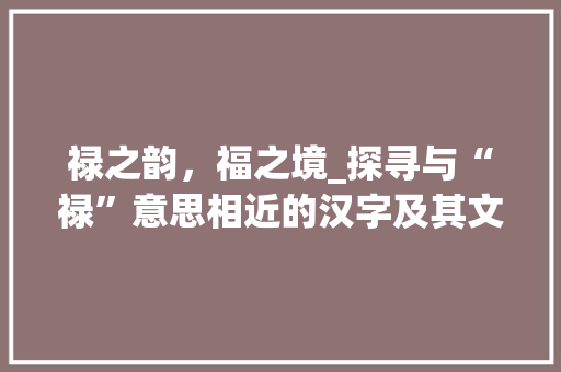 禄之韵，福之境_探寻与“禄”意思相近的汉字及其文化内涵